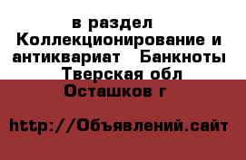  в раздел : Коллекционирование и антиквариат » Банкноты . Тверская обл.,Осташков г.
